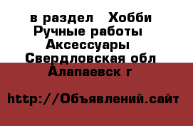  в раздел : Хобби. Ручные работы » Аксессуары . Свердловская обл.,Алапаевск г.